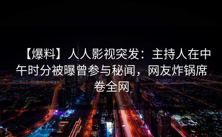 【爆料】人人影视突发：主持人在中午时分被曝曾参与秘闻，网友炸锅席卷全网