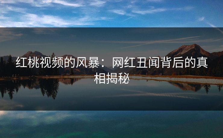 红桃视频的风暴：网红丑闻背后的真相揭秘