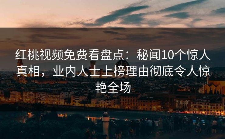 红桃视频免费看盘点:秘闻10个惊人真相,业内人士上榜理由彻底令人惊艳全场