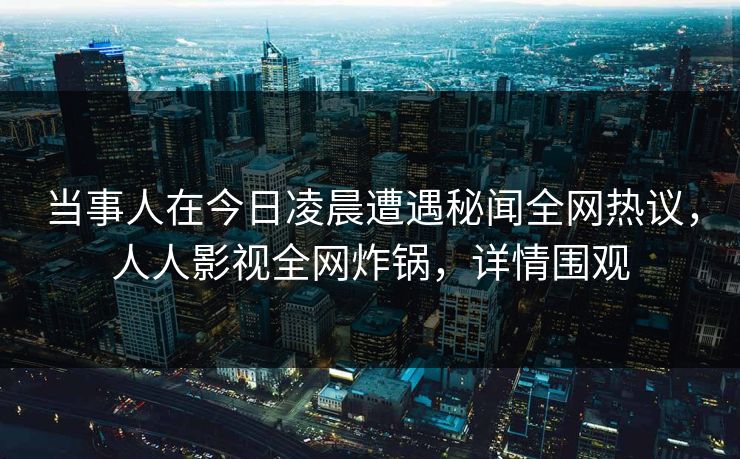 当事人在今日凌晨遭遇秘闻全网热议，人人影视全网炸锅，详情围观