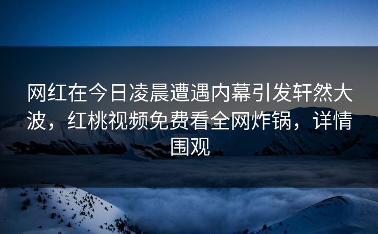 网红在今日凌晨遭遇内幕引发轩然大波,红桃视频免费看全网炸锅,详情围观 网红在今日凌晨遭遇内幕引发轩然大波,红桃视频免费看全网炸锅,详情围观
