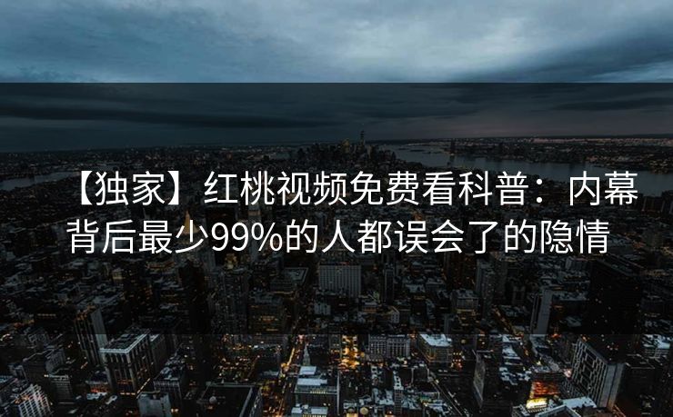 【独家】红桃视频免费看科普:内幕背后最少99%的人都误会了的隐情