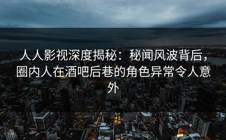 人人影视深度揭秘:秘闻风波背后,圈内人在酒吧后巷的角色异常令人意外