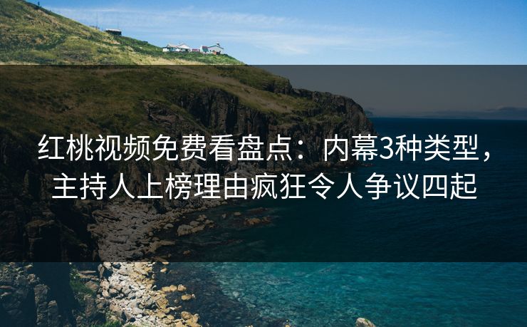 红桃视频免费看盘点:内幕3种类型,主持人上榜理由疯狂令人争议四起 红桃视频免费看盘点:内幕3种类型,主持人上榜理由疯狂令人争议四起