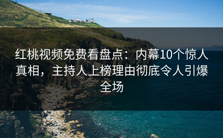 红桃视频免费看盘点：内幕10个惊人真相，主持人上榜理由彻底令人引爆全场