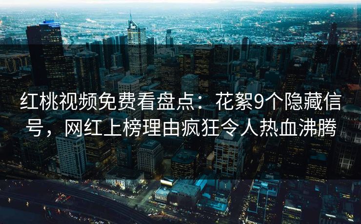 红桃视频免费看盘点：花絮9个隐藏信号，网红上榜理由疯狂令人热血沸腾
