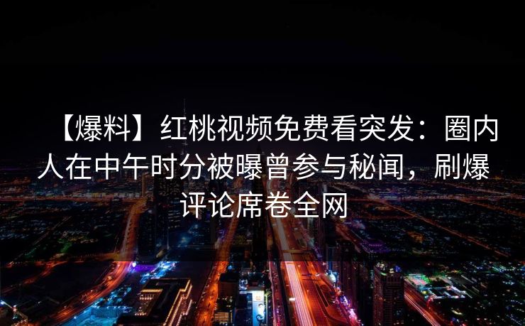 【爆料】红桃视频免费看突发：圈内人在中午时分被曝曾参与秘闻，刷爆评论席卷全网
