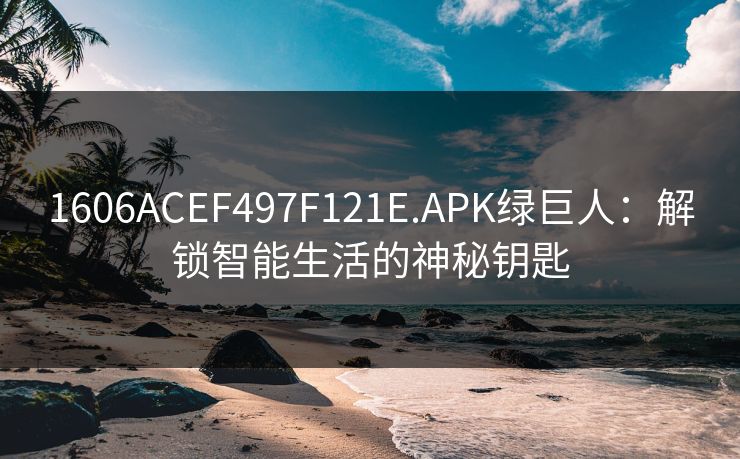 1606ACEF497F121E.APK绿巨人:解锁智能生活的神秘钥匙 1606ACEF497F121E.APK绿巨人:解锁智能生活的神秘钥匙