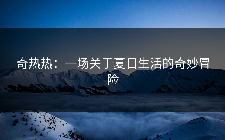 奇热热:一场关于夏日生活的奇妙冒险 奇热热:一场关于夏日生活的奇妙冒险