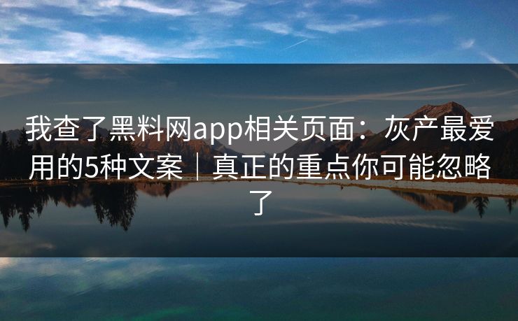 我查了黑料网app相关页面：灰产最爱用的5种文案｜真正的重点你可能忽略了