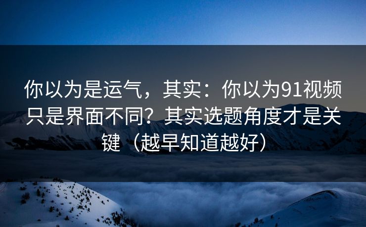 你以为是运气，其实：你以为91视频只是界面不同？其实选题角度才是关键（越早知道越好）