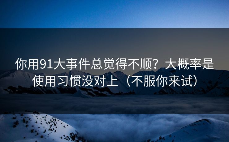 你用91大事件总觉得不顺？大概率是使用习惯没对上（不服你来试）