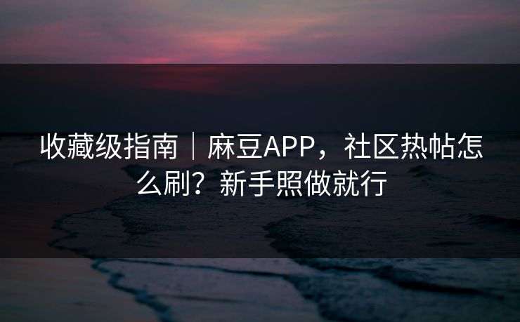 收藏级指南|麻豆APP,社区热帖怎么刷?新手照做就行 收藏级指南|麻豆APP,社区热帖怎么刷?新手照做就行