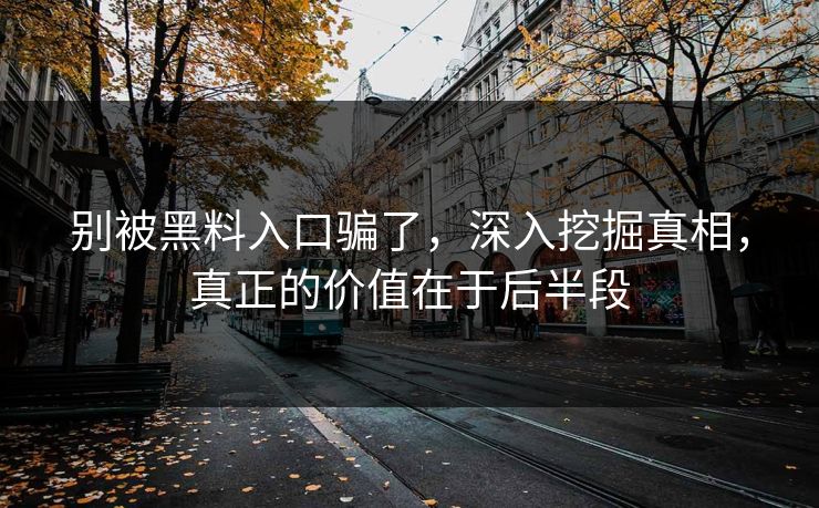 别被黑料入口骗了,深入挖掘真相,真正的价值在于后半段 别被黑料入口骗了,深入挖掘真相,真正的价值在于后半段