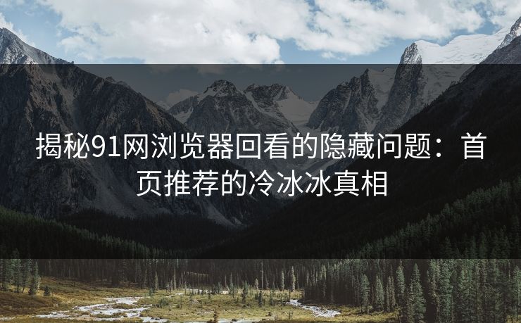 揭秘91网浏览器回看的隐藏问题：首页推荐的冷冰冰真相